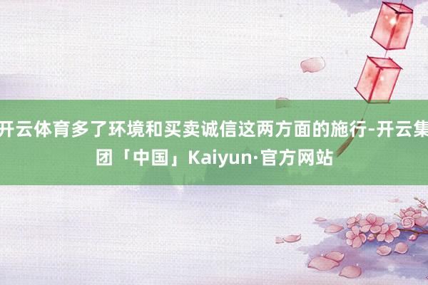 开云体育多了环境和买卖诚信这两方面的施行-开云集团「中国」Kaiyun·官方网站