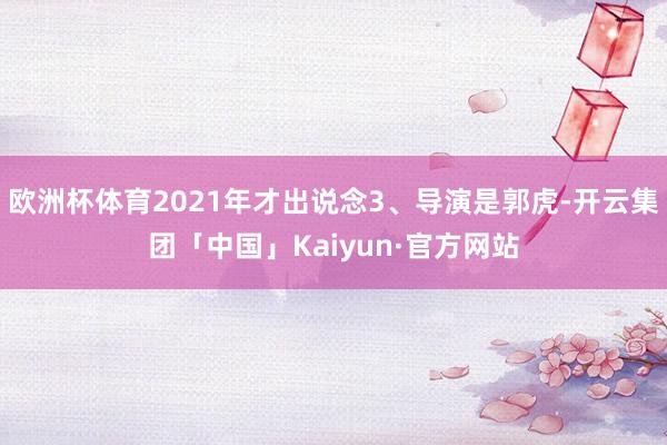 欧洲杯体育2021年才出说念3、导演是郭虎-开云集团「中国」Kaiyun·官方网站