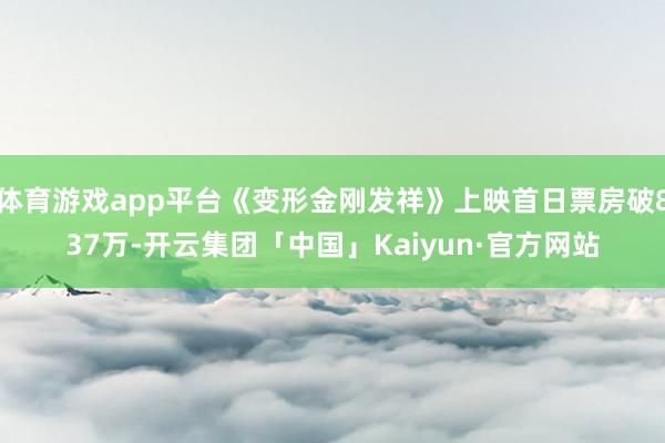 体育游戏app平台《变形金刚发祥》上映首日票房破837万-开云集团「中国」Kaiyun·官方网站