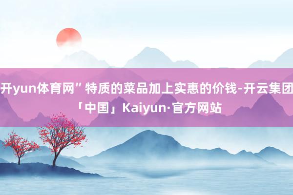 开yun体育网”特质的菜品加上实惠的价钱-开云集团「中国」Kaiyun·官方网站