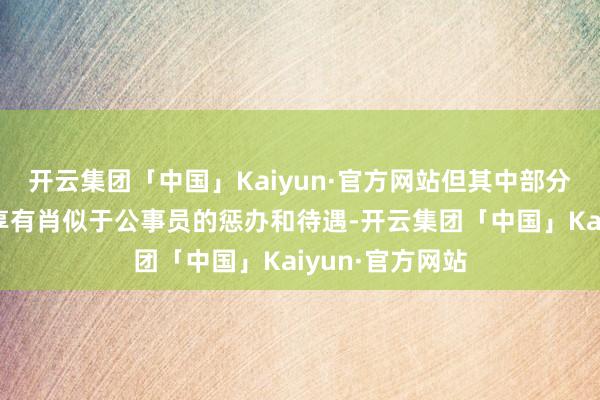 开云集团「中国」Kaiyun·官方网站但其中部分东谈主员可能享有肖似于公事员的惩办和待遇-开云集团「中国」Kaiyun·官方网站