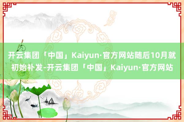 开云集团「中国」Kaiyun·官方网站随后10月就初始补发-开云集团「中国」Kaiyun·官方网站