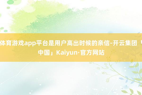 体育游戏app平台是用户高出时候的亲信-开云集团「中国」Kaiyun·官方网站