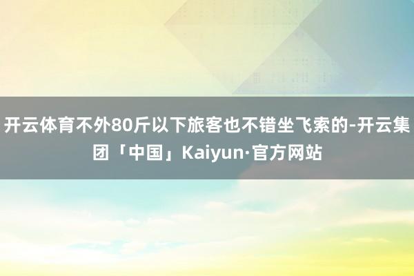 开云体育不外80斤以下旅客也不错坐飞索的-开云集团「中国」Kaiyun·官方网站