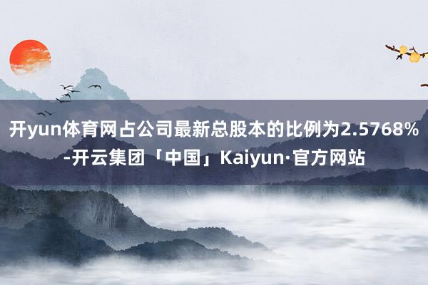 开yun体育网占公司最新总股本的比例为2.5768%-开云集团「中国」Kaiyun·官方网站