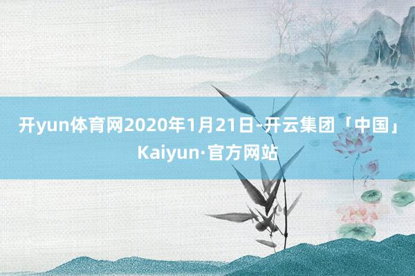 开yun体育网　　2020年1月21日-开云集团「中国」Kaiyun·官方网站