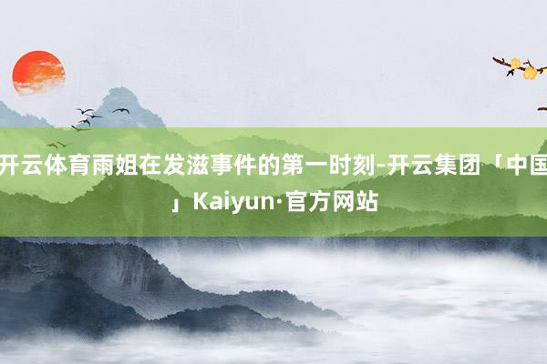 开云体育雨姐在发滋事件的第一时刻-开云集团「中国」Kaiyun·官方网站