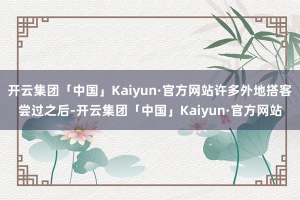 开云集团「中国」Kaiyun·官方网站许多外地搭客尝过之后-开云集团「中国」Kaiyun·官方网站