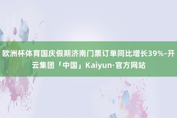 欧洲杯体育国庆假期济南门票订单同比增长39%-开云集团「中国」Kaiyun·官方网站