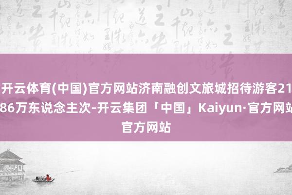 开云体育(中国)官方网站济南融创文旅城招待游客21.86万东说念主次-开云集团「中国」Kaiyun·官方网站