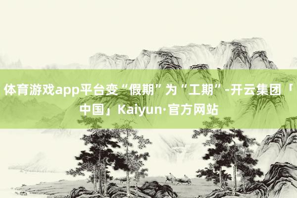 体育游戏app平台变“假期”为“工期”-开云集团「中国」Kaiyun·官方网站