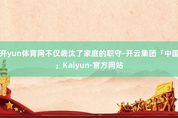 开yun体育网不仅裁汰了家庭的职守-开云集团「中国」Kaiyun·官方网站