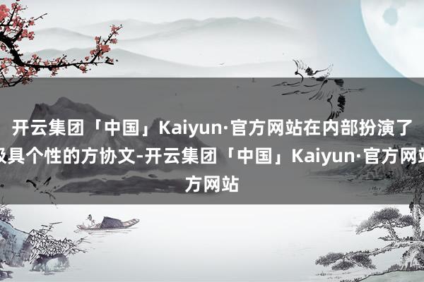 开云集团「中国」Kaiyun·官方网站在内部扮演了极具个性的方协文-开云集团「中国」Kaiyun·官方网站