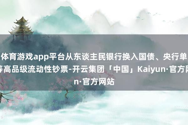 体育游戏app平台从东谈主民银行换入国债、央行单子等高品级流动性钞票-开云集团「中国」Kaiyun·官方网站