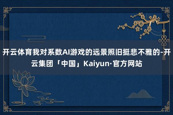 开云体育我对系数AI游戏的远景照旧挺悲不雅的-开云集团「中国」Kaiyun·官方网站