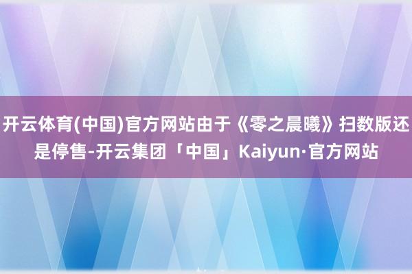 开云体育(中国)官方网站由于《零之晨曦》扫数版还是停售-开云集团「中国」Kaiyun·官方网站