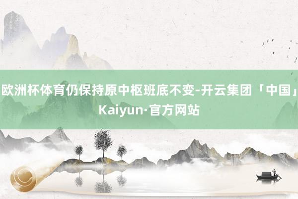 欧洲杯体育仍保持原中枢班底不变-开云集团「中国」Kaiyun·官方网站