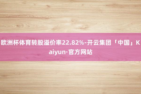 欧洲杯体育转股溢价率22.82%-开云集团「中国」Kaiyun·官方网站