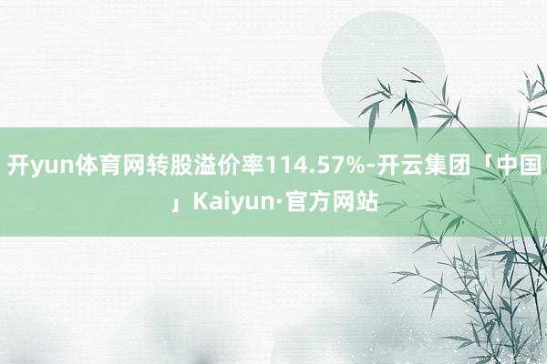 开yun体育网转股溢价率114.57%-开云集团「中国」Kaiyun·官方网站