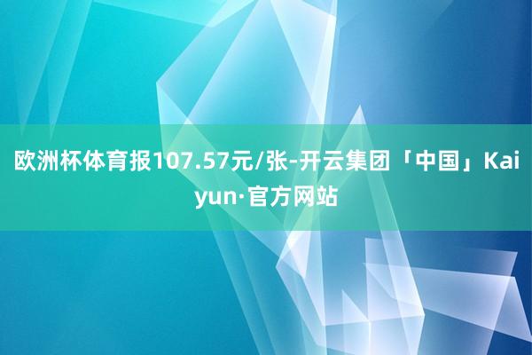 欧洲杯体育报107.57元/张-开云集团「中国」Kaiyun·官方网站