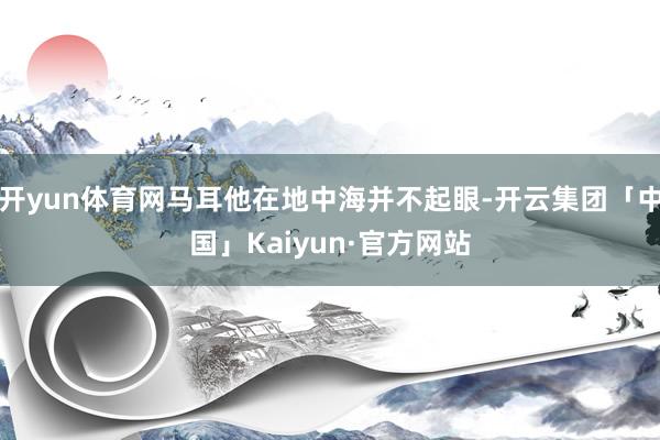 开yun体育网马耳他在地中海并不起眼-开云集团「中国」Kaiyun·官方网站