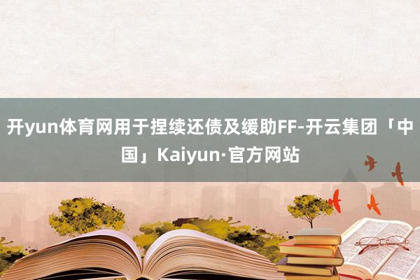 开yun体育网用于捏续还债及缓助FF-开云集团「中国」Kaiyun·官方网站