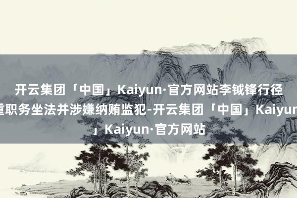 开云集团「中国」Kaiyun·官方网站李钺锋行径已组成严重职务坐法并涉嫌纳贿监犯-开云集团「中国」Kaiyun·官方网站