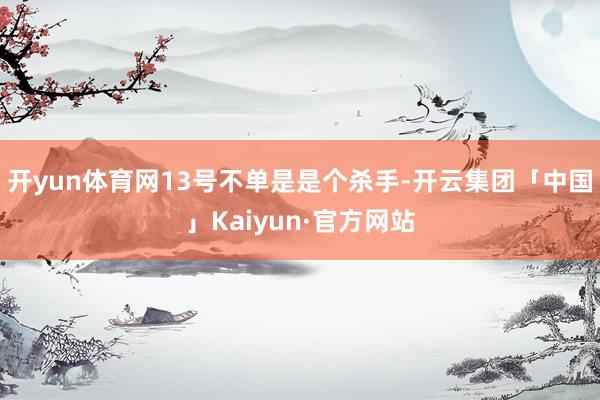 开yun体育网13号不单是是个杀手-开云集团「中国」Kaiyun·官方网站