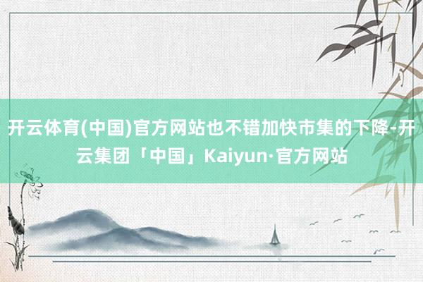 开云体育(中国)官方网站也不错加快市集的下降-开云集团「中国」Kaiyun·官方网站