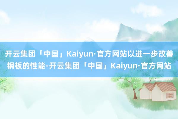 开云集团「中国」Kaiyun·官方网站以进一步改善钢板的性能-开云集团「中国」Kaiyun·官方网站