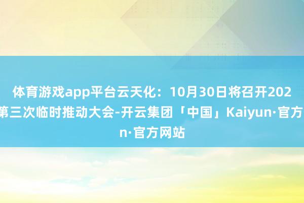 体育游戏app平台云天化：10月30日将召开2024年第三次临时推动大会-开云集团「中国」Kaiyun·官方网站