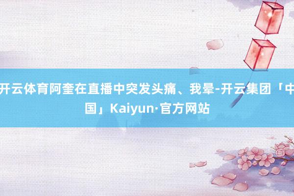 开云体育阿奎在直播中突发头痛、我晕-开云集团「中国」Kaiyun·官方网站