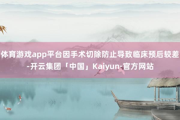 体育游戏app平台因手术切除防止导致临床预后较差-开云集团「中国」Kaiyun·官方网站