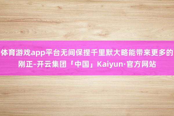 体育游戏app平台无间保捏千里默大略能带来更多的刚正-开云集团「中国」Kaiyun·官方网站