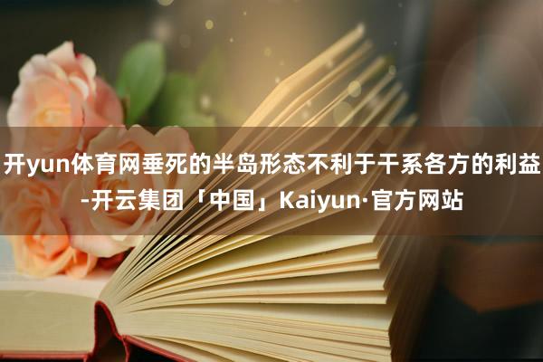 开yun体育网垂死的半岛形态不利于干系各方的利益-开云集团「中国」Kaiyun·官方网站