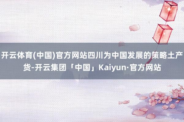 开云体育(中国)官方网站四川为中国发展的策略土产货-开云集团「中国」Kaiyun·官方网站