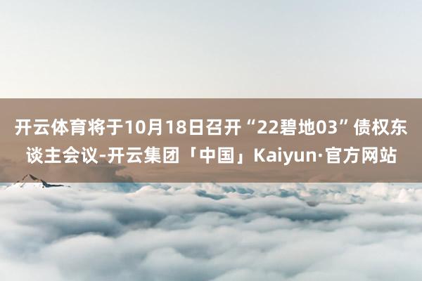 开云体育将于10月18日召开“22碧地03”债权东谈主会议-开云集团「中国」Kaiyun·官方网站