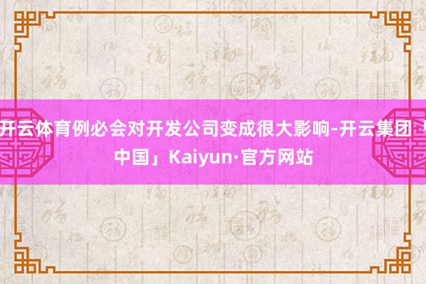 开云体育例必会对开发公司变成很大影响-开云集团「中国」Kaiyun·官方网站