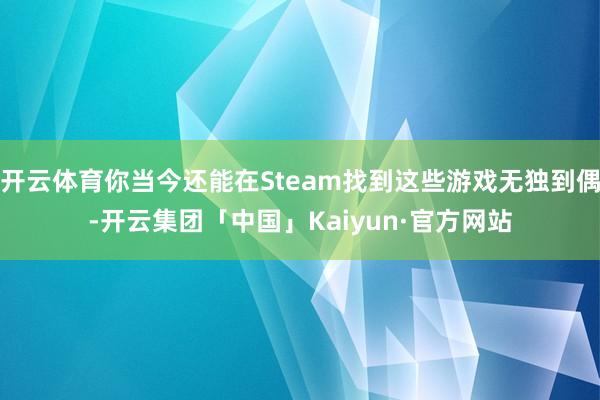 开云体育你当今还能在Steam找到这些游戏无独到偶-开云集团「中国」Kaiyun·官方网站