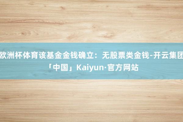 欧洲杯体育该基金金钱确立：无股票类金钱-开云集团「中国」Kaiyun·官方网站