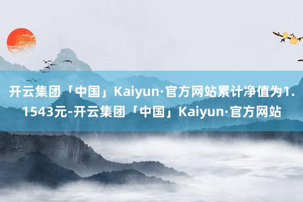 开云集团「中国」Kaiyun·官方网站累计净值为1.1543元-开云集团「中国」Kaiyun·官方网站