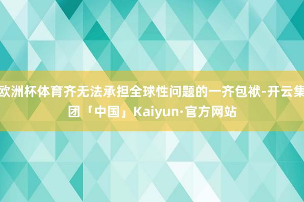 欧洲杯体育齐无法承担全球性问题的一齐包袱-开云集团「中国」Kaiyun·官方网站