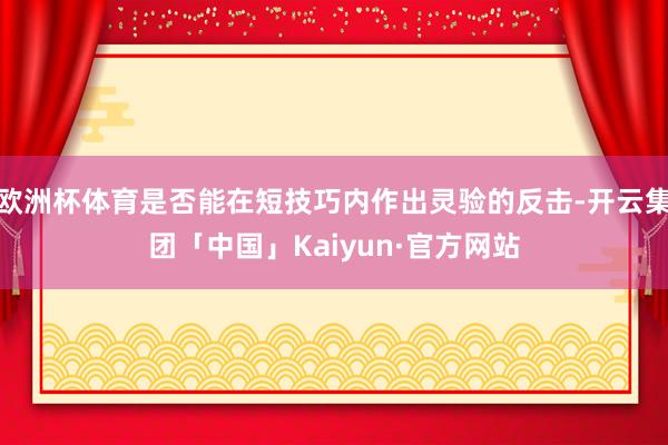 欧洲杯体育是否能在短技巧内作出灵验的反击-开云集团「中国」Kaiyun·官方网站