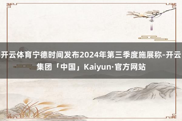 开云体育宁德时间发布2024年第三季度施展称-开云集团「中国」Kaiyun·官方网站