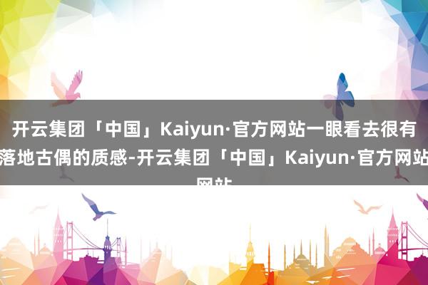 开云集团「中国」Kaiyun·官方网站一眼看去很有落地古偶的质感-开云集团「中国」Kaiyun·官方网站