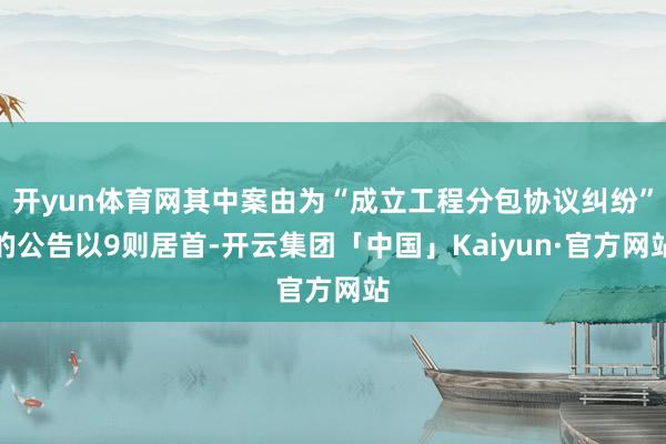 开yun体育网其中案由为“成立工程分包协议纠纷”的公告以9则居首-开云集团「中国」Kaiyun·官方网站