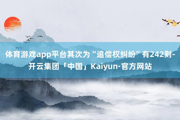 体育游戏app平台其次为“追偿权纠纷”有242则-开云集团「中国」Kaiyun·官方网站