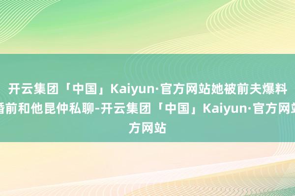 开云集团「中国」Kaiyun·官方网站她被前夫爆料婚前和他昆仲私聊-开云集团「中国」Kaiyun·官方网站