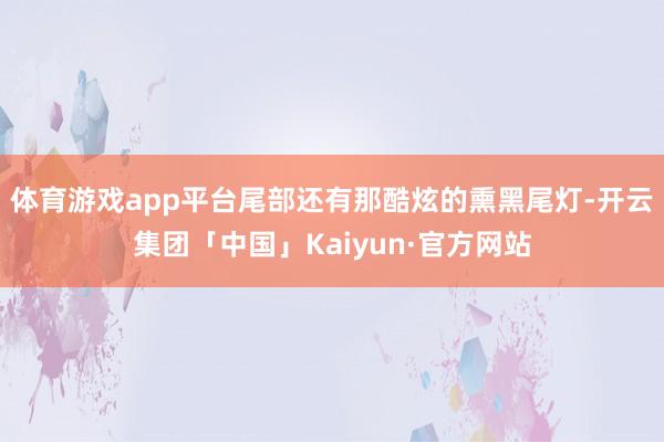 体育游戏app平台尾部还有那酷炫的熏黑尾灯-开云集团「中国」Kaiyun·官方网站