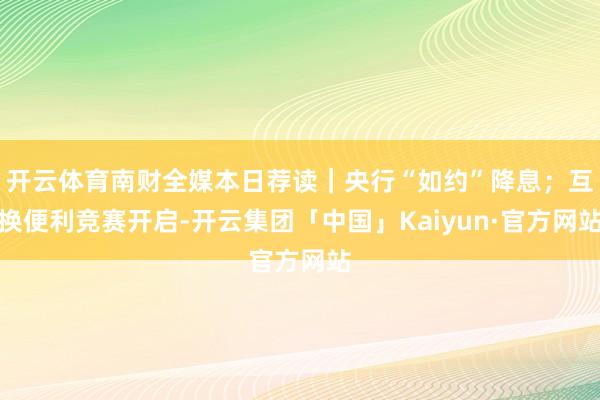 开云体育南财全媒本日荐读｜央行“如约”降息；互换便利竞赛开启-开云集团「中国」Kaiyun·官方网站